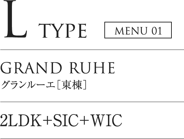 L TYPE MENU01｜GRAND LUHE グランルーエ「東棟」｜2LDK+SIC+WIC